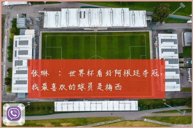 张琳芃：世界杯看好阿根廷夺冠，我最喜欢的球员是梅西