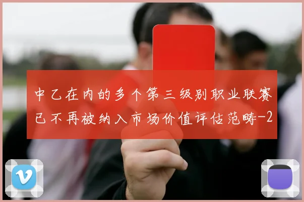 中乙在内的多个第三级别职业联赛已不再被纳入市场价值评估范畴