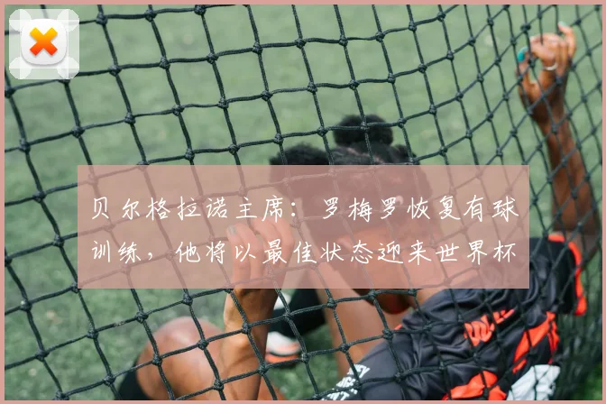 贝尔格拉诺主席：罗梅罗恢复有球训练，他将以最佳状态迎来世界杯