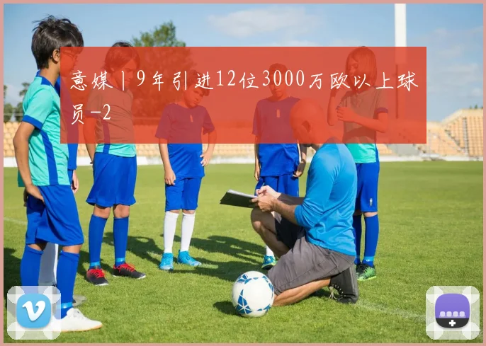 意媒丨9年引进12位3000万欧以上球员