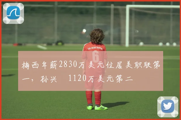 梅西年薪2830万美元位居美职联第一，孙兴慜1120万美元第二