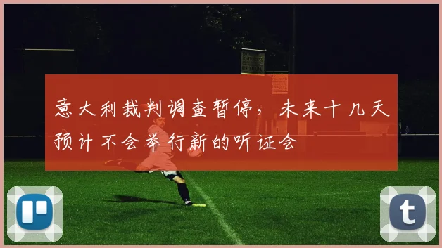 意大利裁判调查暂停，未来十几天预计不会举行新的听证会