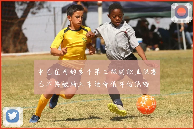 中乙在内的多个第三级别职业联赛已不再被纳入市场价值评估范畴