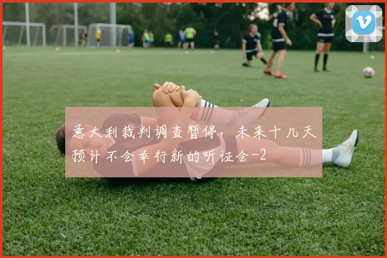 意大利裁判调查暂停，未来十几天预计不会举行新的听证会
