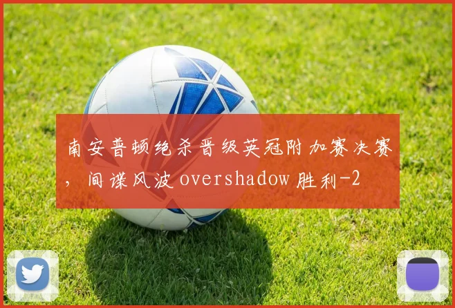 南安普顿绝杀晋级英冠附加赛决赛，间谍风波 overshadow 胜利