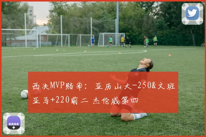 西决MVP赔率：亚历山大-250&文班亚马+220前二 杰伦威第四