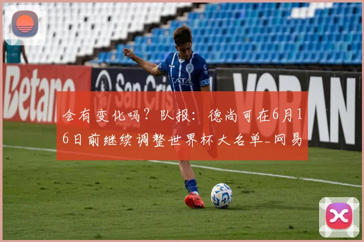 会有变化吗？队报：德尚可在6月16日前继续调整世界杯大名单_网易订阅