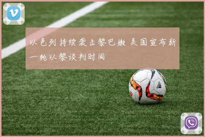 以色列持续袭击黎巴嫩 美国宣布新一轮以黎谈判时间