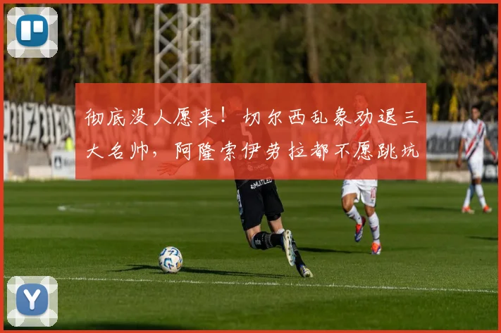 彻底没人愿来！切尔西乱象劝退三大名帅，阿隆索伊劳拉都不愿跳坑