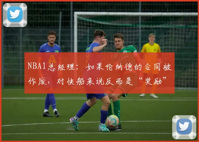 NBA1总经理：如果伦纳德的合同被作废，对快船来说反而是“奖励”