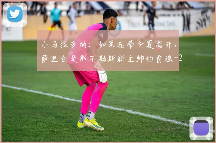 小马拉多纳：如果孔蒂今夏离开，萨里会是那不勒斯新主帅的首选