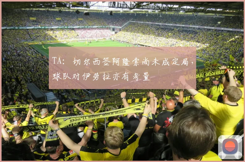 TA：切尔西签阿隆索尚未成定局，球队对伊劳拉亦有考量