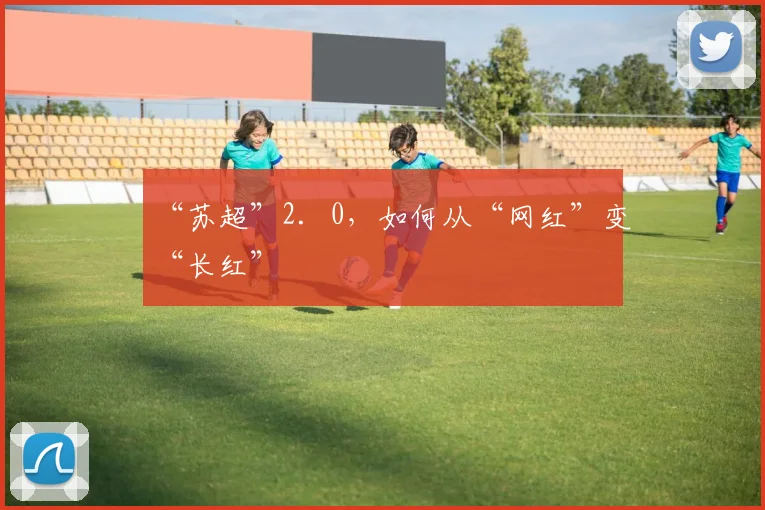 “苏超”2．0，如何从“网红”变“长红”