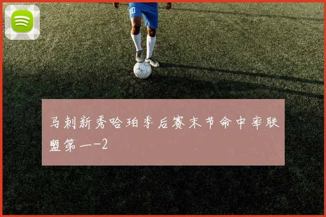马刺新秀哈珀季后赛末节命中率联盟第一