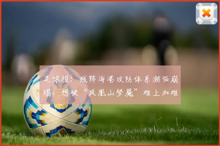 足球报：残阵海港攻防体系濒临崩塌，想破“凤凰山梦魇”难上加难
