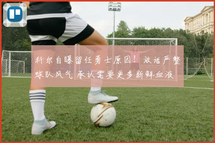 科尔自曝留任勇士原因！放话严整球队风气 承认需要更多新鲜血液