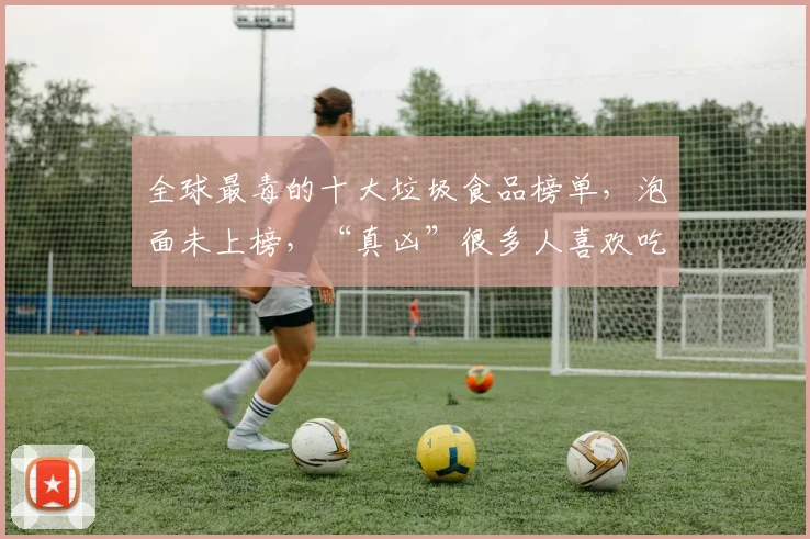 全球最毒的十大垃圾食品榜单，泡面未上榜，“真凶”很多人喜欢吃