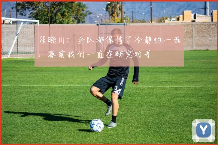翟晓川：全队都保持了冷静的一面，赛前我们一直在研究对手