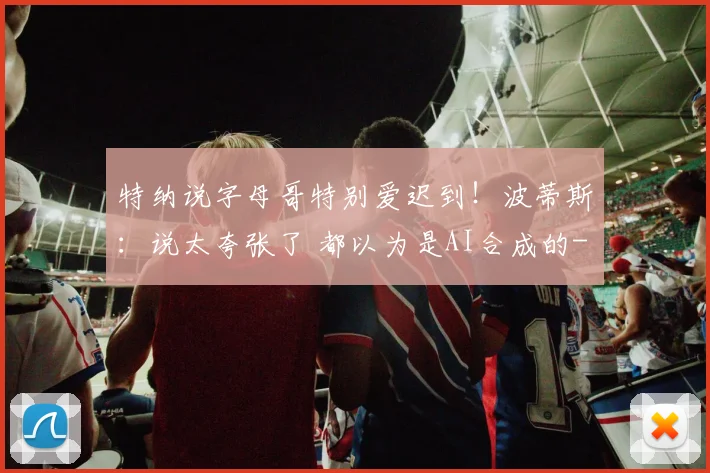 特纳说字母哥特别爱迟到！波蒂斯：说太夸张了 都以为是AI合成的