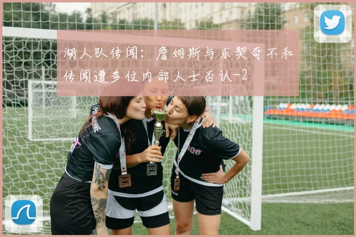 湖人队传闻：詹姆斯与东契奇不和传闻遭多位内部人士否认