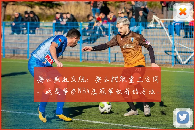 要么疯狂交税，要么榨取童工合同，这是争夺NBA总冠军仅有的方法_1