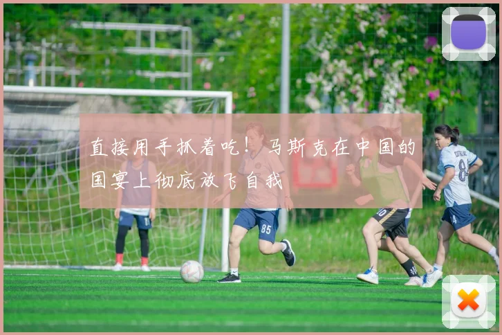 直接用手抓着吃！马斯克在中国的国宴上彻底放飞自我