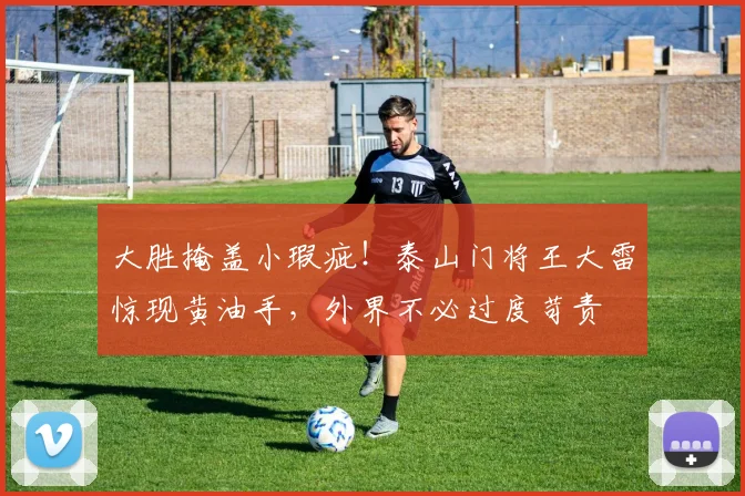 大胜掩盖小瑕疵！泰山门将王大雷惊现黄油手，外界不必过度苛责
