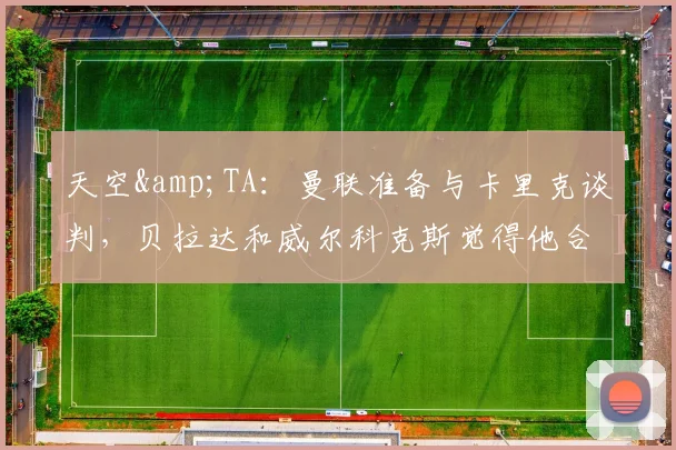 天空&TA：曼联准备与卡里克谈判，贝拉达和威尔科克斯觉得他合适
