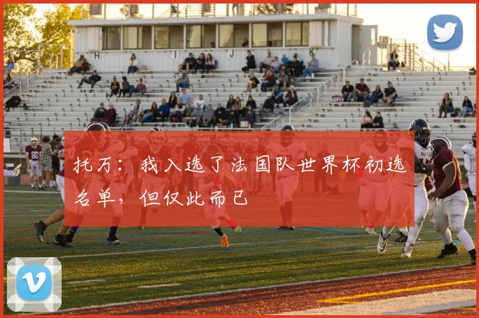 托万：我入选了法国队世界杯初选名单，但仅此而已