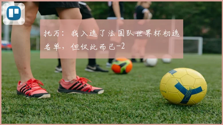 托万：我入选了法国队世界杯初选名单，但仅此而已
