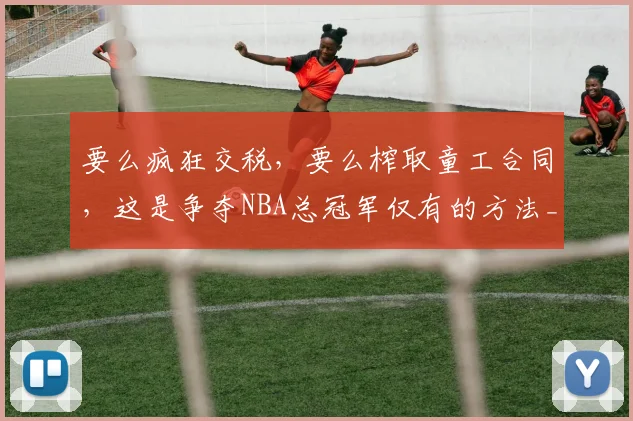 要么疯狂交税，要么榨取童工合同，这是争夺NBA总冠军仅有的方法_1