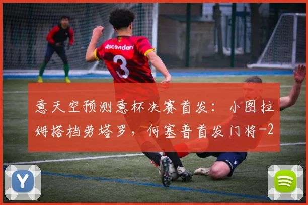 意天空预测意杯决赛首发：小图拉姆搭档劳塔罗，何塞普首发门将