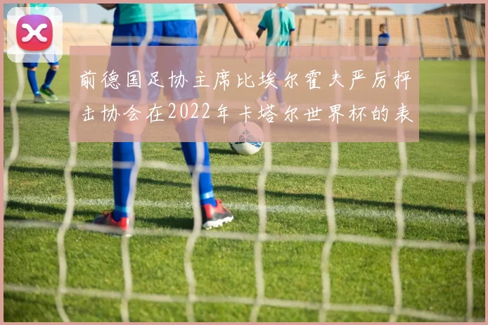 前德国足协主席比埃尔霍夫严厉抨击协会在2022年卡塔尔世界杯的表现