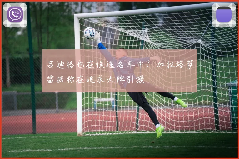 吕迪格也在候选名单中？加拉塔萨雷据称在追求大牌引援